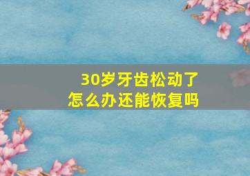 30岁牙齿松动了怎么办还能恢复吗