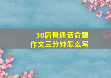 30篇普通话命题作文三分钟怎么写