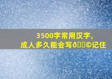 3500字常用汉字,成人多久能会写😩记住