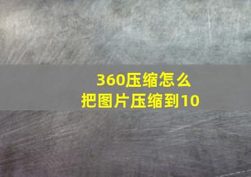 360压缩怎么把图片压缩到10