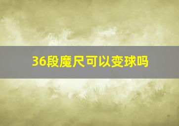 36段魔尺可以变球吗