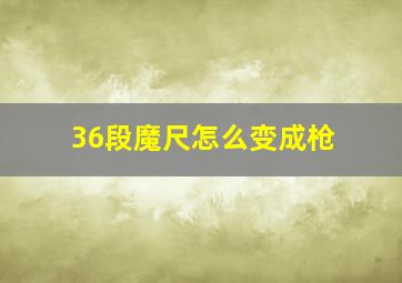 36段魔尺怎么变成枪