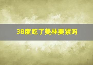 38度吃了美林要紧吗