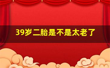 39岁二胎是不是太老了