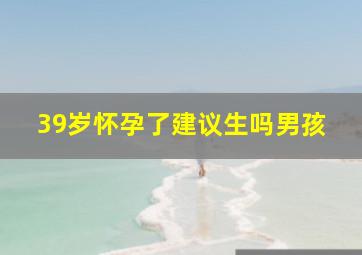 39岁怀孕了建议生吗男孩