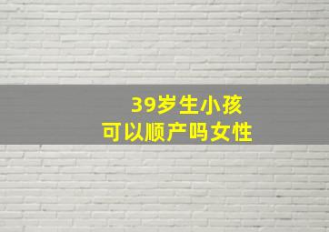 39岁生小孩可以顺产吗女性