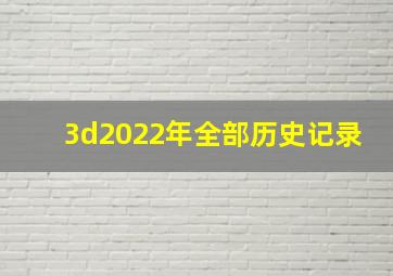 3d2022年全部历史记录