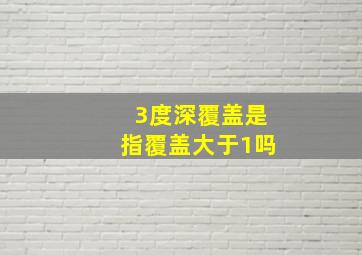 3度深覆盖是指覆盖大于1吗