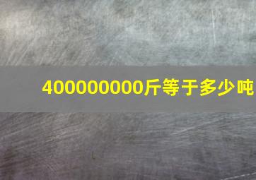 400000000斤等于多少吨