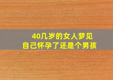 40几岁的女人梦见自己怀孕了还是个男孩