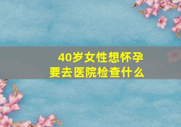 40岁女性想怀孕要去医院检查什么