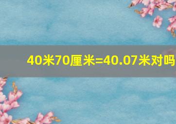 40米70厘米=40.07米对吗