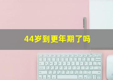 44岁到更年期了吗