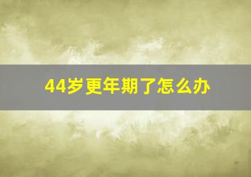 44岁更年期了怎么办