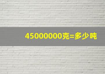 45000000克=多少吨