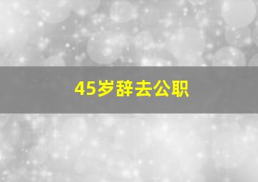 45岁辞去公职