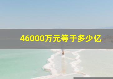 46000万元等于多少亿