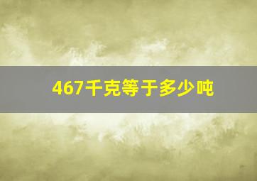 467千克等于多少吨