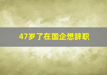 47岁了在国企想辞职