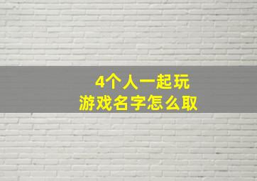 4个人一起玩游戏名字怎么取