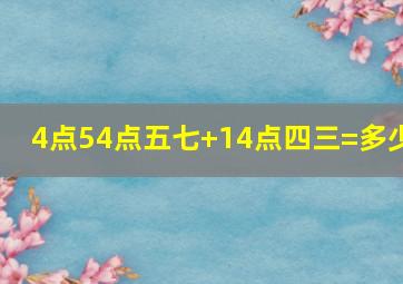 4点54点五七+14点四三=多少