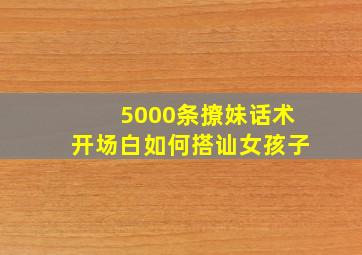 5000条撩妹话术开场白如何搭讪女孩子