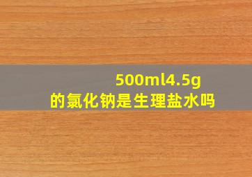 500ml4.5g的氯化钠是生理盐水吗