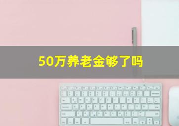 50万养老金够了吗