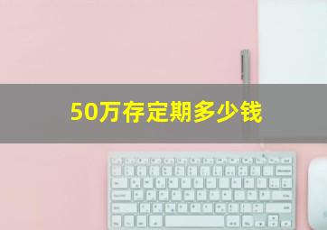 50万存定期多少钱