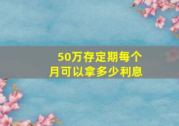 50万存定期每个月可以拿多少利息