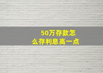 50万存款怎么存利息高一点