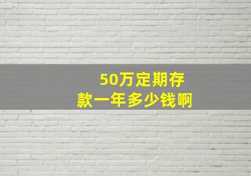 50万定期存款一年多少钱啊