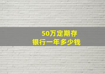 50万定期存银行一年多少钱