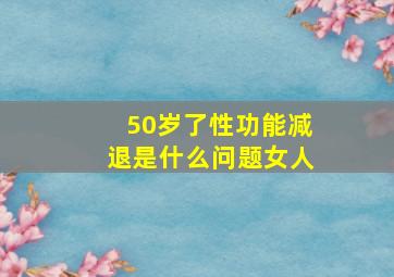 50岁了性功能减退是什么问题女人