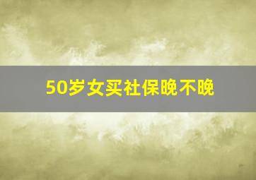 50岁女买社保晚不晚