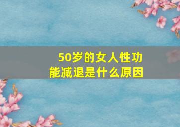 50岁的女人性功能减退是什么原因