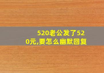 520老公发了520元,要怎么幽默回复