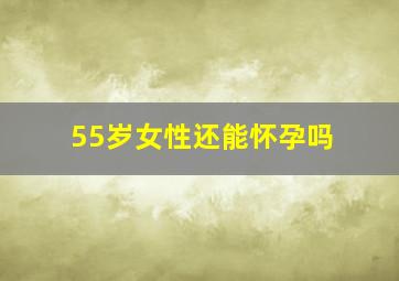 55岁女性还能怀孕吗