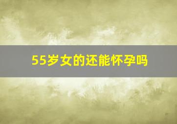 55岁女的还能怀孕吗