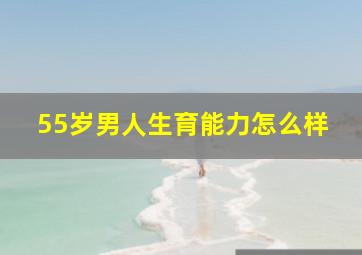 55岁男人生育能力怎么样