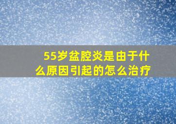 55岁盆腔炎是由于什么原因引起的怎么治疗