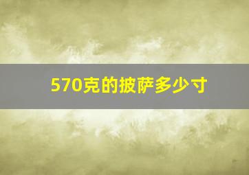 570克的披萨多少寸