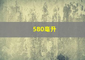 580毫升