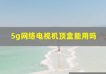 5g网络电视机顶盒能用吗