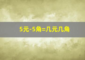 5元-5角=几元几角