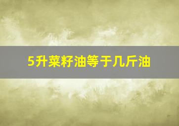 5升菜籽油等于几斤油