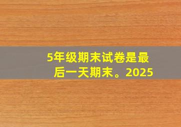 5年级期末试卷是最后一天期末。2025