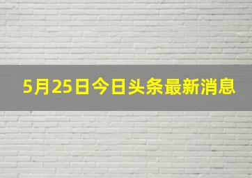 5月25日今日头条最新消息