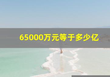 65000万元等于多少亿