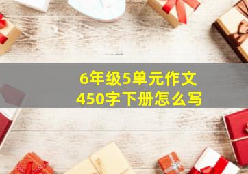 6年级5单元作文450字下册怎么写